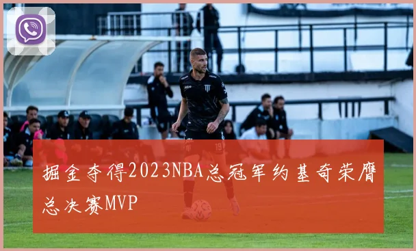 掘金夺得2023NBA总冠军约基奇荣膺总决赛MVP