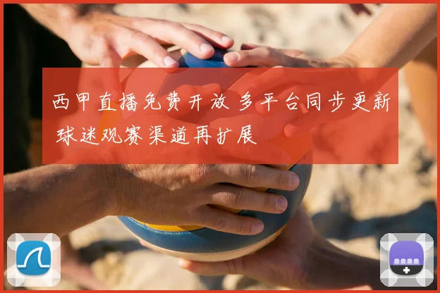 西甲直播免费开放 多平台同步更新 球迷观赛渠道再扩展