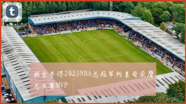 掘金夺得2023NBA总冠军约基奇荣膺总决赛MVP