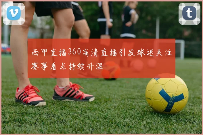 西甲直播360高清直播引发球迷关注赛事看点持续升温