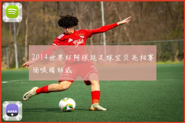 2014世界杯阿根廷足球宝贝亮相赛场吸睛助威