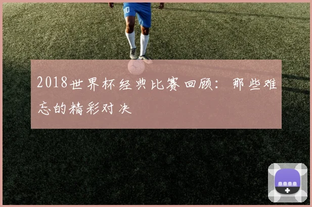 2018世界杯经典比赛回顾:那些难忘的精彩对决