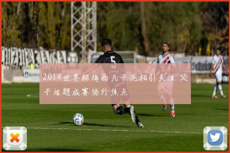 2014世界杯梅西儿子亮相引关注 父子话题成赛场外焦点