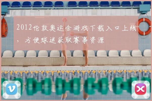2012伦敦奥运会游戏下载入口上线,方便球迷获取赛事资源