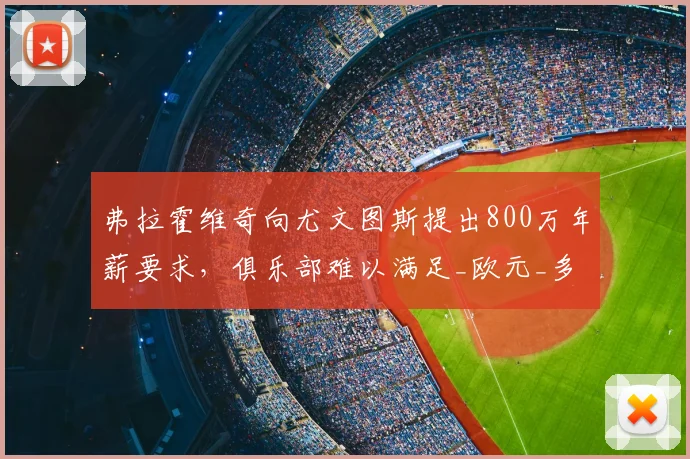 弗拉霍维奇向尤文图斯提出800万年薪要求,俱乐部难以满足_欧元_多纳鲁马_米兰
