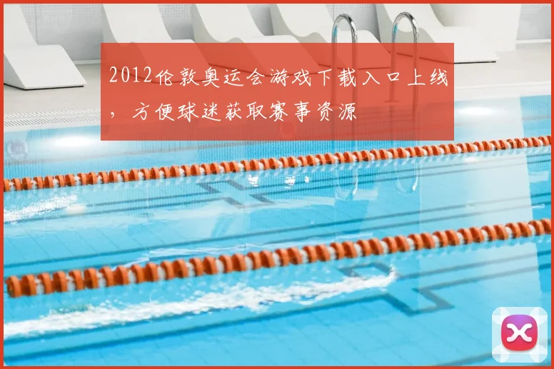 2012伦敦奥运会游戏下载入口上线,方便球迷获取赛事资源