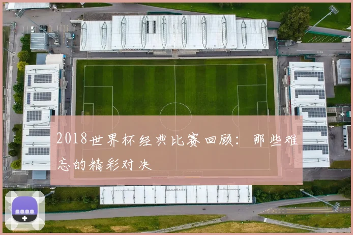 2018世界杯经典比赛回顾:那些难忘的精彩对决