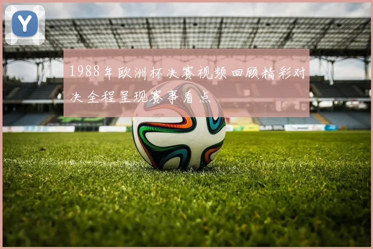 1988年欧洲杯决赛视频回顾精彩对决全程呈现赛事看点