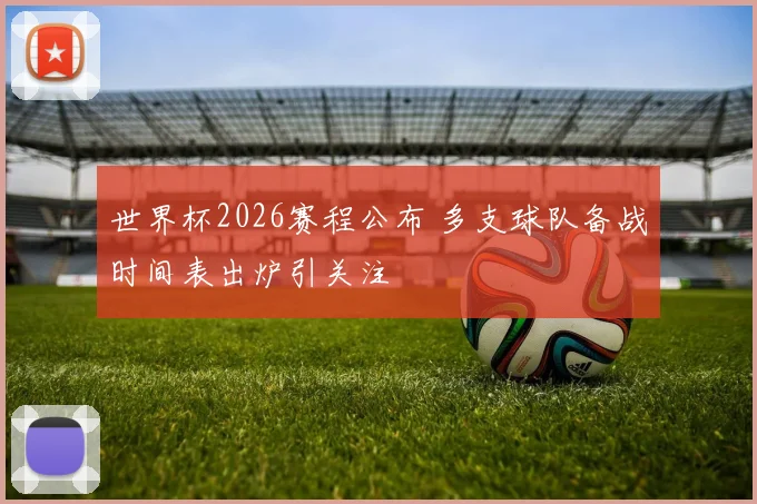 世界杯2026赛程公布 多支球队备战时间表出炉引关注