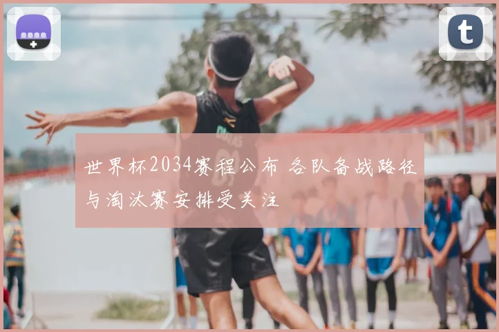 世界杯2034赛程公布 各队备战路径与淘汰赛安排受关注