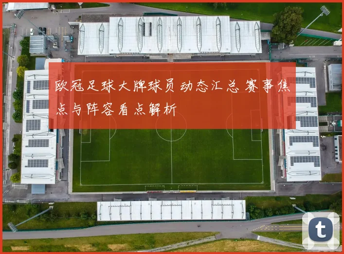欧冠足球大牌球员动态汇总 赛事焦点与阵容看点解析