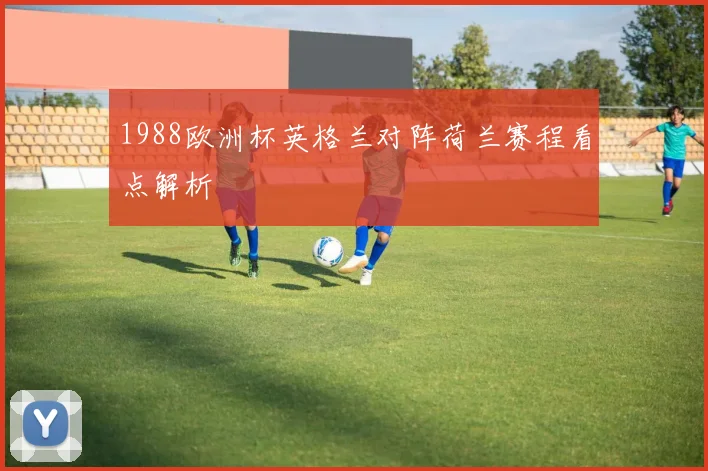 1988欧洲杯英格兰对阵荷兰赛程看点解析